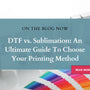 DTF vs. Sublimation: An Ultimate Guide To Choose Your Printing Method